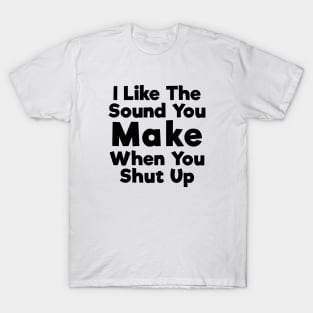 I Like The Sound You Make When You Shut Up T-Shirt